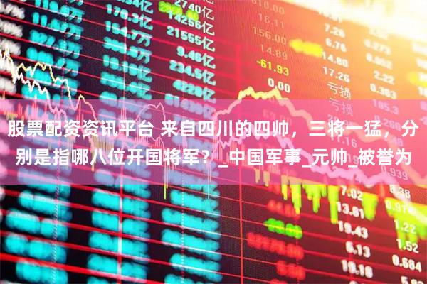 股票配资资讯平台 来自四川的四帅，三将一猛，分别是指哪八位开国将军？_中国军事_元帅_被誉为