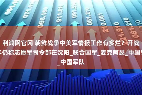 利鸿网官网 朝鲜战争中美军情报工作有多烂？开战一年仍称志愿军司令部在沈阳_联合国军_麦克阿瑟_中国军队