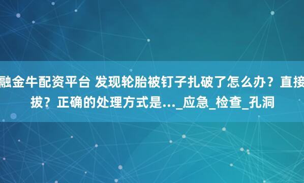 融金牛配资平台 发现轮胎被钉子扎破了怎么办？直接拔？正确的处理方式是..._应急_检查_孔洞