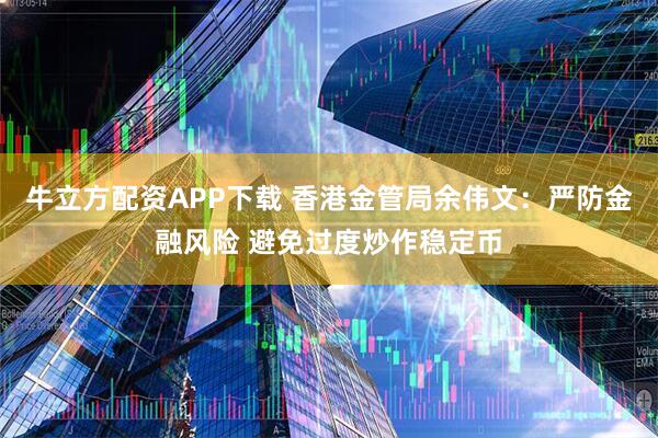 牛立方配资APP下载 香港金管局余伟文：严防金融风险 避免过度炒作稳定币