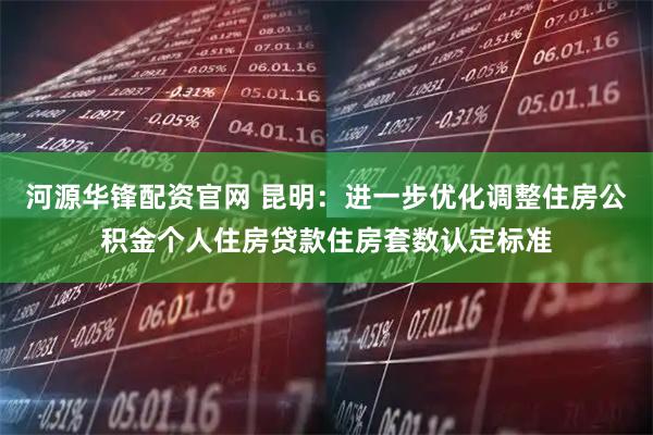 河源华锋配资官网 昆明：进一步优化调整住房公积金个人住房贷款住房套数认定标准