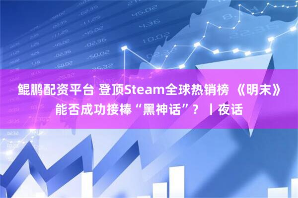 鲲鹏配资平台 登顶Steam全球热销榜 《明末》能否成功接棒“黑神话”？丨夜话