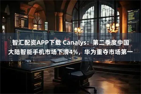 智汇配资APP下载 Canalys：第二季度中国大陆智能手机市场下滑4%，华为重夺市场第一
