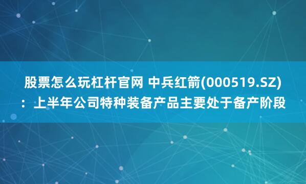 股票怎么玩杠杆官网 中兵红箭(000519.SZ)：上半年公司特种装备产品主要处于备产阶段