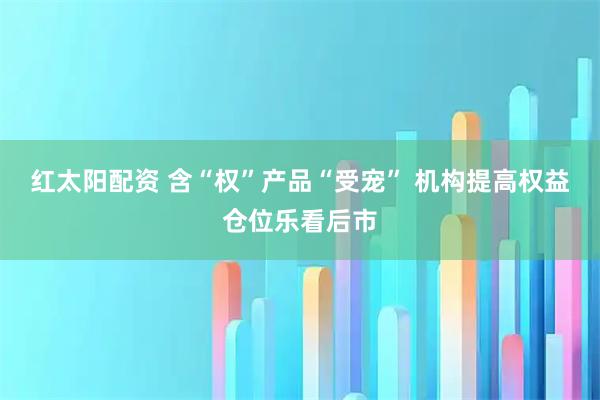 红太阳配资 含“权”产品“受宠” 机构提高权益仓位乐看后市