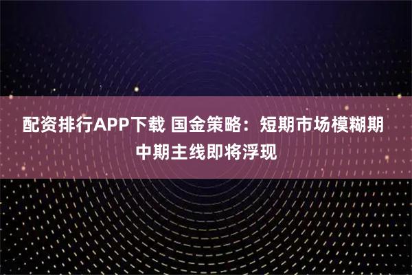 配资排行APP下载 国金策略：短期市场模糊期 中期主线即将浮现