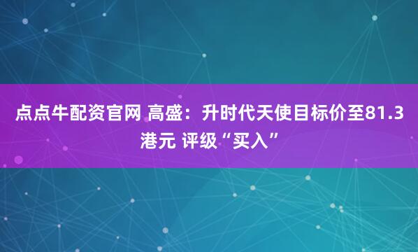 点点牛配资官网 高盛：升时代天使目标价至81.3港元 评级“买入”