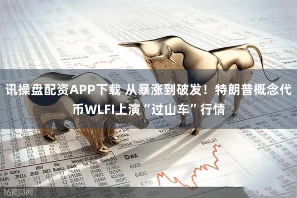 讯操盘配资APP下载 从暴涨到破发！特朗普概念代币WLFI上演“过山车”行情
