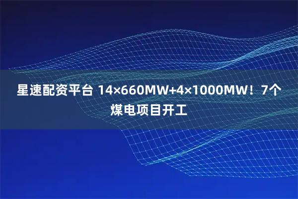 星速配资平台 14×660MW+4×1000MW！7个煤电项目开工