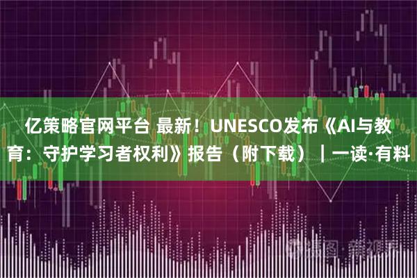 亿策略官网平台 最新！UNESCO发布《AI与教育：守护学习者权利》报告（附下载）｜一读·有料