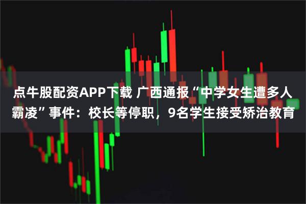 点牛股配资APP下载 广西通报“中学女生遭多人霸凌”事件：校长等停职，9名学生接受矫治教育