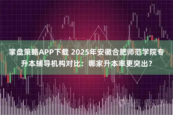 掌盘策略APP下载 2025年安徽合肥师范学院专升本辅导机构对比：哪家升本率更突出？
