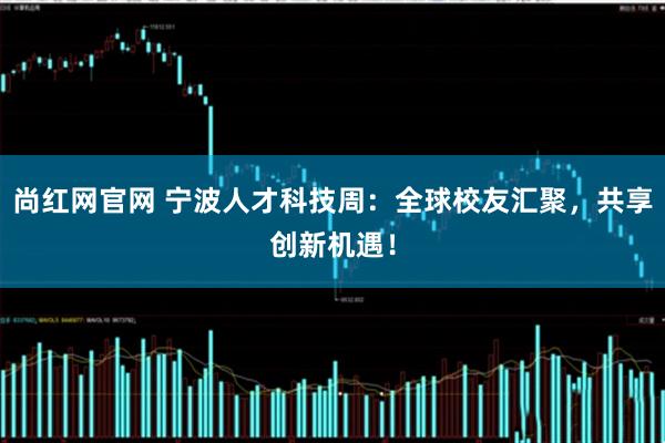 尚红网官网 宁波人才科技周：全球校友汇聚，共享创新机遇！