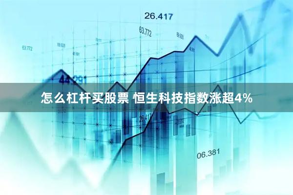怎么杠杆买股票 恒生科技指数涨超4%