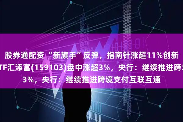 股券通配资 “新旗手”反弹，指南针涨超11%创新高，金融科技ETF汇添富(159103)盘中涨超3%，央行：继续推进跨境支付互联互通