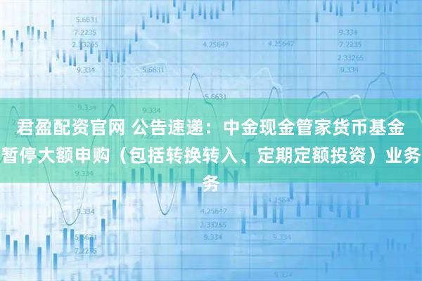 君盈配资官网 公告速递：中金现金管家货币基金暂停大额申购（包括转换转入、定期定额投资）业务