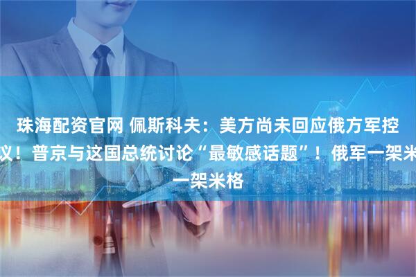 珠海配资官网 佩斯科夫：美方尚未回应俄方军控提议！普京与这国总统讨论“最敏感话题”！俄军一架米格