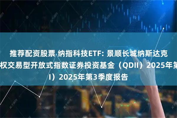 推荐配资股票 纳指科技ETF: 景顺长城纳斯达克科技市值加权交易型开放式指数证券投资基金（QDII）2025年第3季度报告