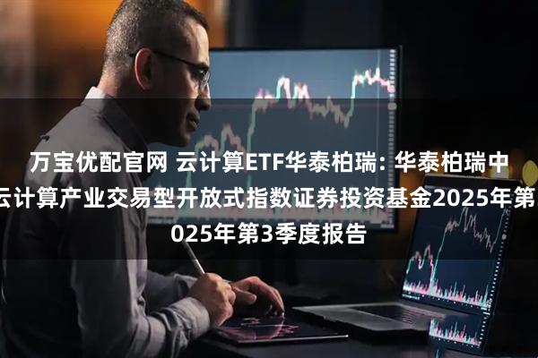 万宝优配官网 云计算ETF华泰柏瑞: 华泰柏瑞中证沪港深云计算产业交易型开放式指数证券投资基金2025年第3季度报告