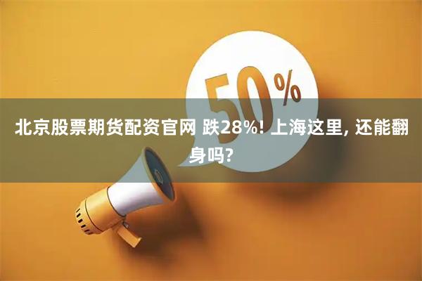 北京股票期货配资官网 跌28%! 上海这里, 还能翻身吗?