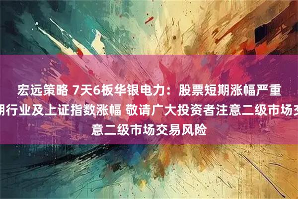 宏远策略 7天6板华银电力：股票短期涨幅严重高于同期行业及上证指数涨幅 敬请广大投资者注意二级市场交易风险