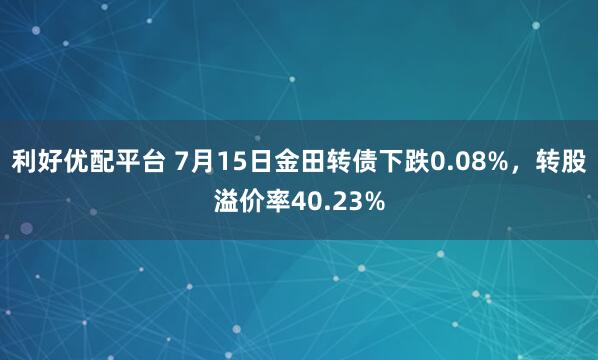 利好优配平台 7月15日金田转债下跌0.08%，转股溢价率40.23%