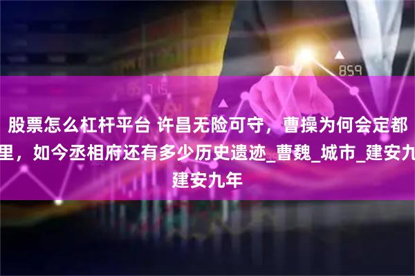 股票怎么杠杆平台 许昌无险可守，曹操为何会定都这里，如今丞相府还有多少历史遗迹_曹魏_城市_建安九年