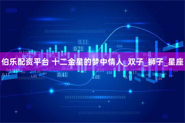 伯乐配资平台 十二金星的梦中情人_双子_狮子_星座
