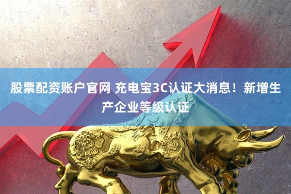 股票配资账户官网 充电宝3C认证大消息！新增生产企业等级认证