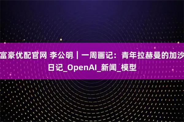 富豪优配官网 李公明︱一周画记：青年拉赫曼的加沙日记_OpenAI_新闻_模型