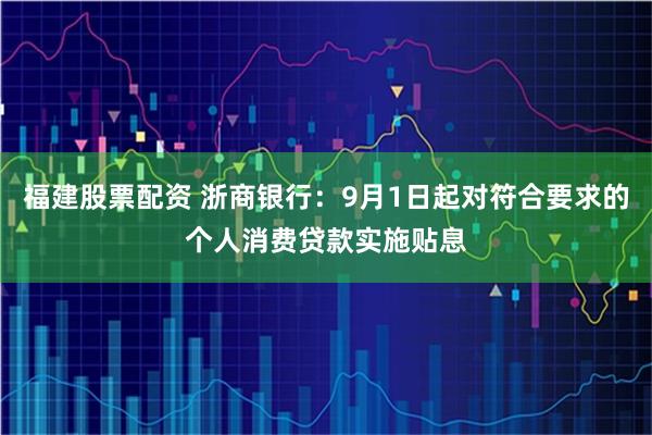 福建股票配资 浙商银行：9月1日起对符合要求的个人消费贷款实施贴息
