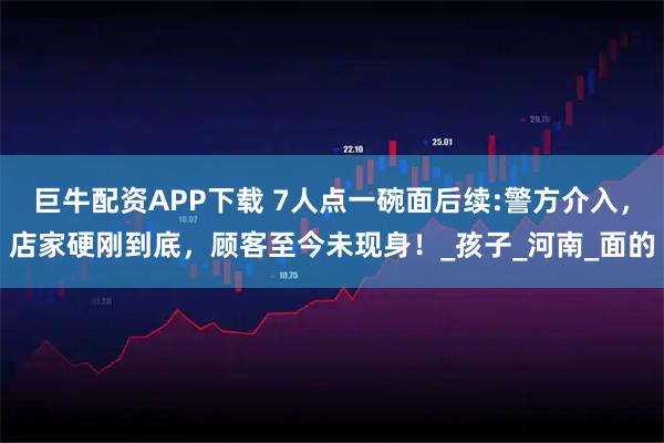 巨牛配资APP下载 7人点一碗面后续:警方介入，店家硬刚到底，顾客至今未现身！_孩子_河南_面的