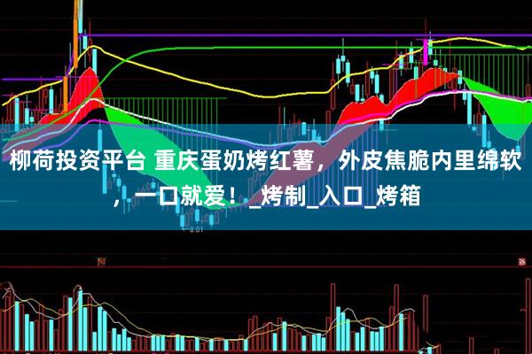 柳荷投资平台 重庆蛋奶烤红薯，外皮焦脆内里绵软，一口就爱！_烤制_入口_烤箱