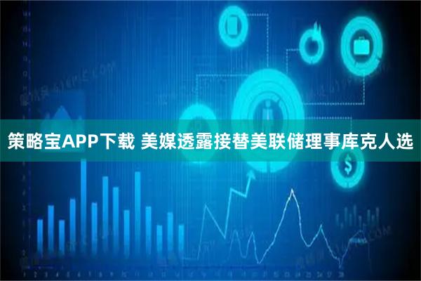 策略宝APP下载 美媒透露接替美联储理事库克人选