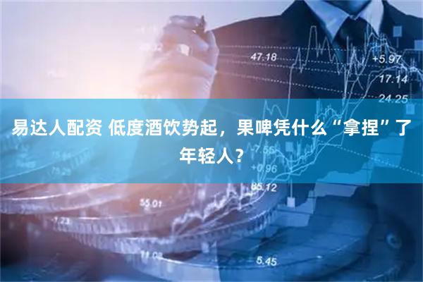 易达人配资 低度酒饮势起，果啤凭什么“拿捏”了年轻人？